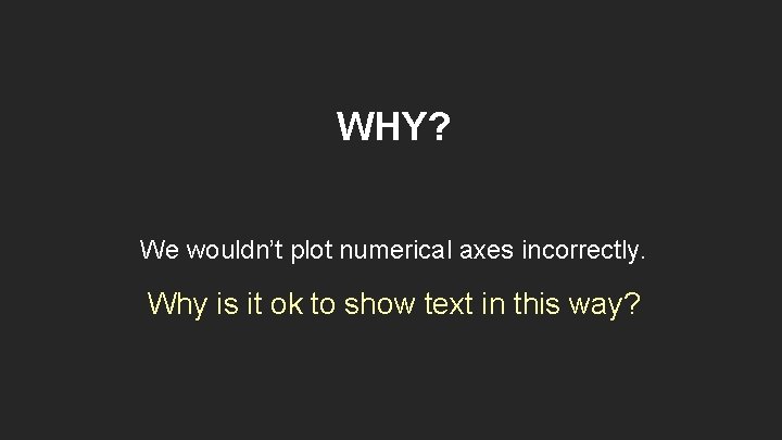 WHY? We wouldn’t plot numerical axes incorrectly. Why is it ok to show text