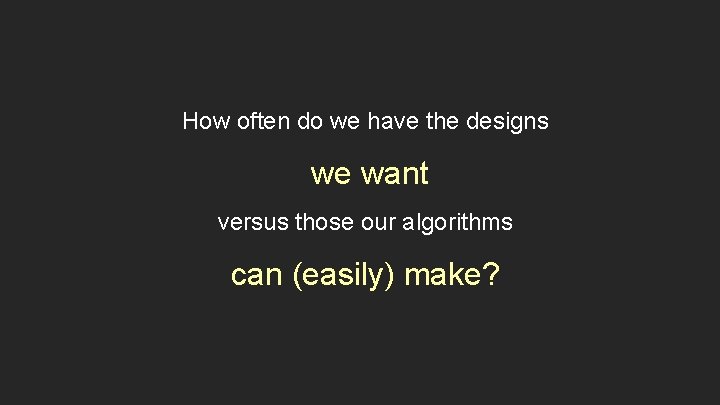 How often do we have the designs we want versus those our algorithms can