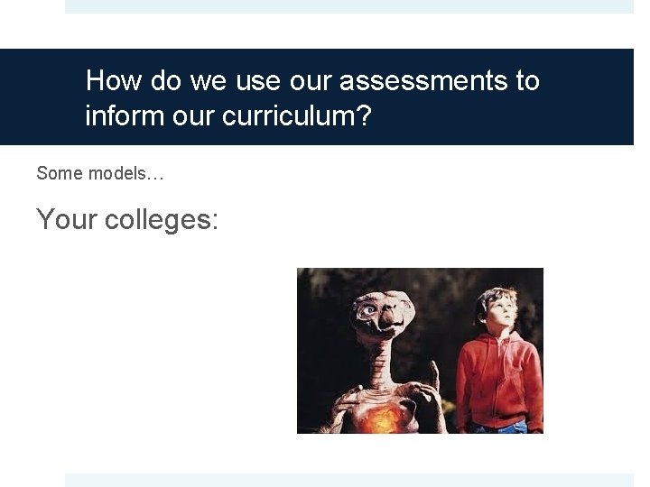How do we use our assessments to inform our curriculum? Some models… Your colleges: