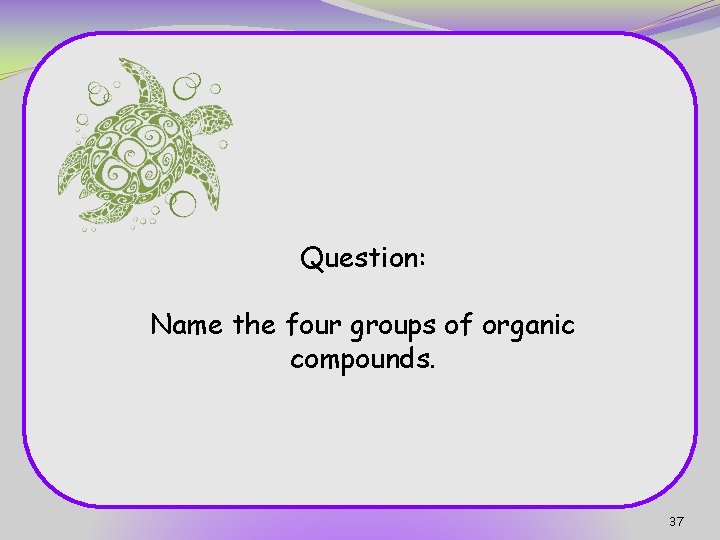 Question: Name the four groups of organic compounds. 37 