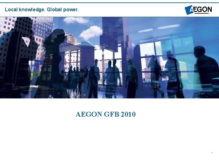 Local knowledge. Global power. AEGON GFB 2010 . Local knowledge. Global power. 1 