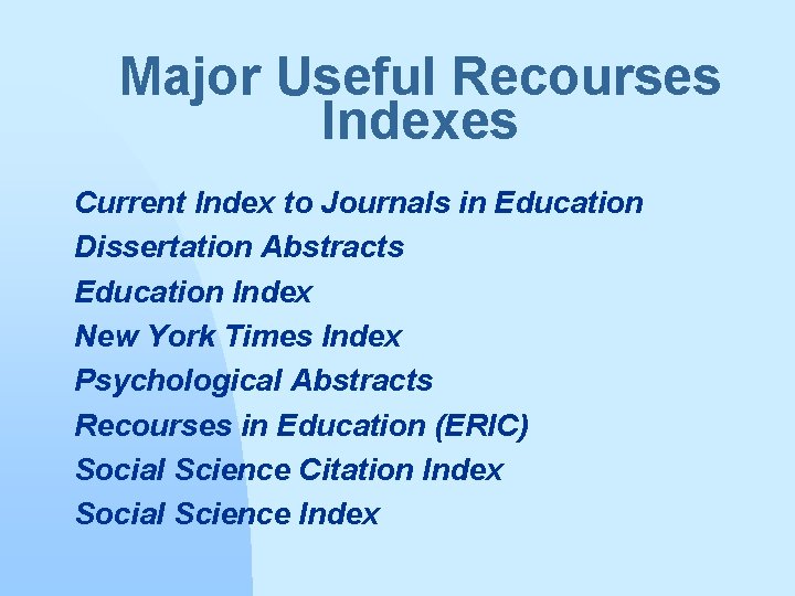 Major Useful Recourses Indexes Current Index to Journals in Education Dissertation Abstracts Education Index