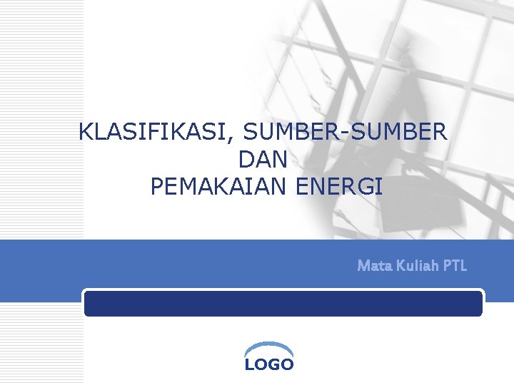 KLASIFIKASI, SUMBER-SUMBER DAN PEMAKAIAN ENERGI Mata Kuliah PTL LOGO 