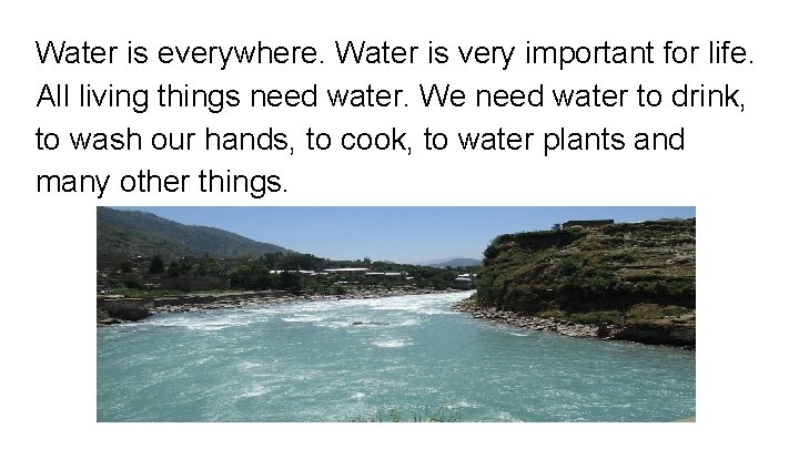 Water is everywhere. Water is very important for life. All living things need water.