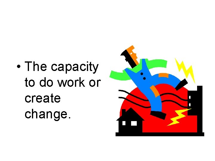  • The capacity to do work or create change. 
