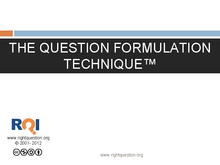 THE QUESTION FORMULATION TECHNIQUE™ www. rightquestion. org © 2001 - 2012 www. rightquestion. org