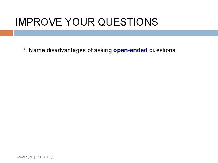 IMPROVE YOUR QUESTIONS 2. Name disadvantages of asking open-ended questions. www. rightquestion. org 