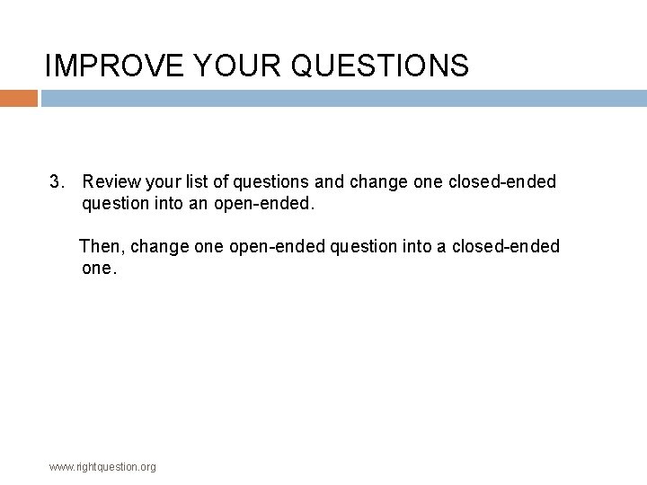 IMPROVE YOUR QUESTIONS 3. Review your list of questions and change one closed-ended question