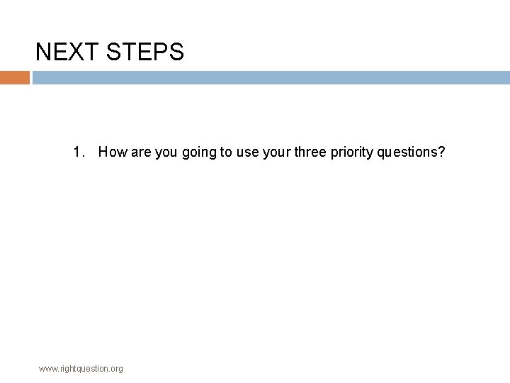NEXT STEPS 1. How are you going to use your three priority questions? www.