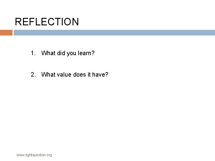 REFLECTION 1. What did you learn? 2. What value does it have? www. rightquestion.