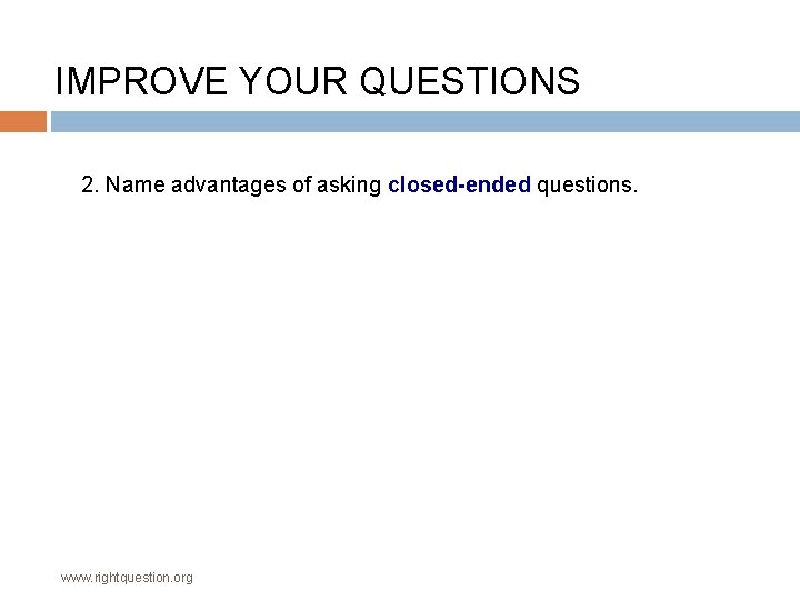 IMPROVE YOUR QUESTIONS 2. Name advantages of asking closed-ended questions. www. rightquestion. org 