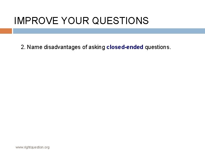 IMPROVE YOUR QUESTIONS 2. Name disadvantages of asking closed-ended questions. www. rightquestion. org 
