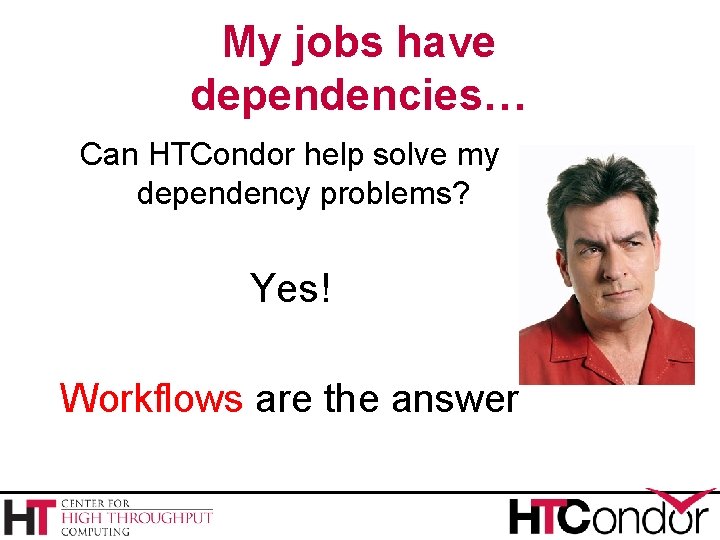 My jobs have dependencies… Can HTCondor help solve my dependency problems? Yes! Workflows are