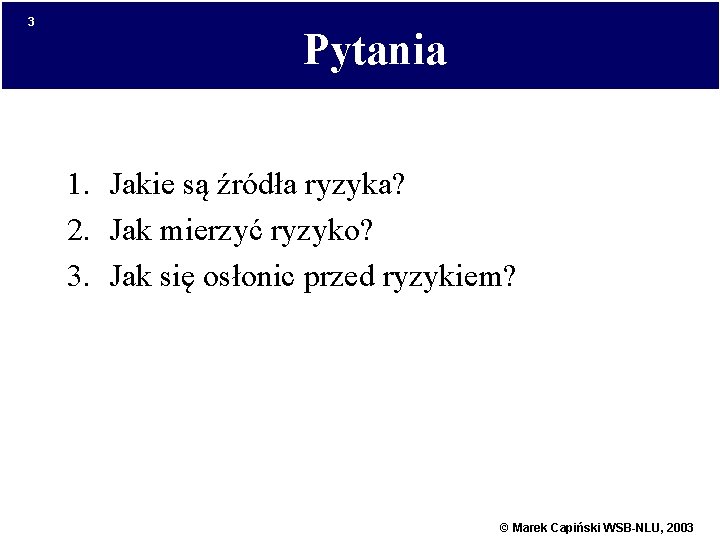 3 Pytania 1. Jakie są źródła ryzyka? 2. Jak mierzyć ryzyko? 3. Jak się