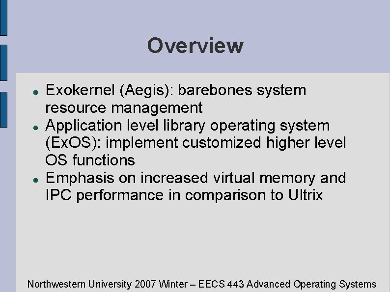 Overview Exokernel (Aegis): barebones system resource management Application level library operating system (Ex. OS):