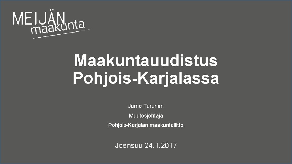 Maakuntauudistus Pohjois-Karjalassa Jarno Turunen Muutosjohtaja Pohjois-Karjalan maakuntaliitto Joensuu 24. 1. 2017 