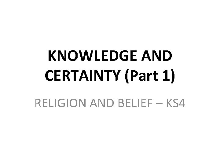 KNOWLEDGE AND CERTAINTY (Part 1) RELIGION AND BELIEF – KS 4 