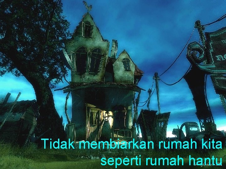 Tidak membiarkan rumah kita seperti rumah hantu 