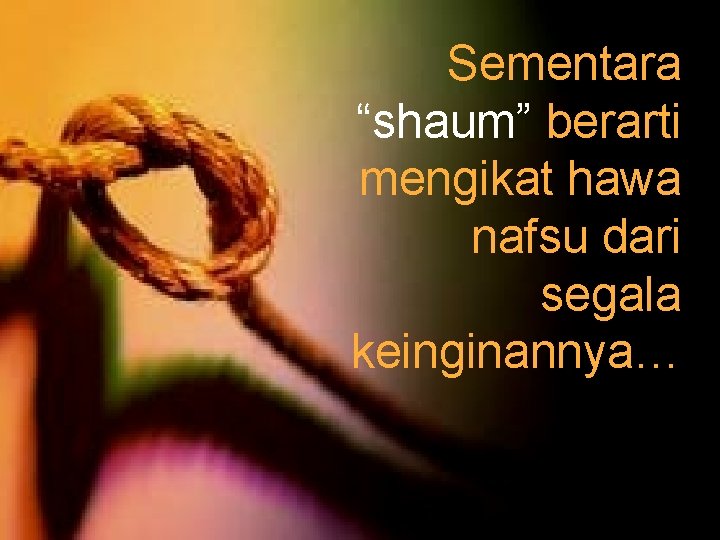 Sementara “shaum” berarti mengikat hawa nafsu dari segala keinginannya… 