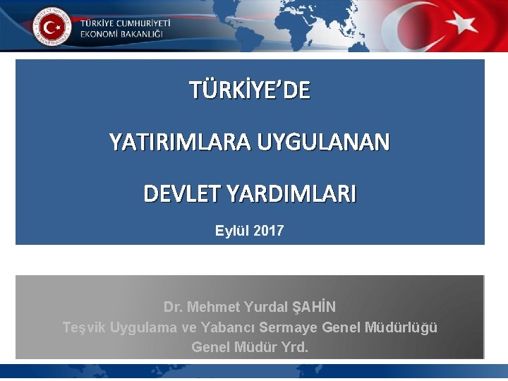 TÜRKİYE’DE YATIRIMLARA UYGULANAN DEVLET YARDIMLARI Eylül 2017 Dr. Mehmet Yurdal ŞAHİN Teşvik Uygulama ve