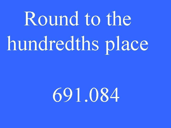 Round to the hundredths place 691. 084 