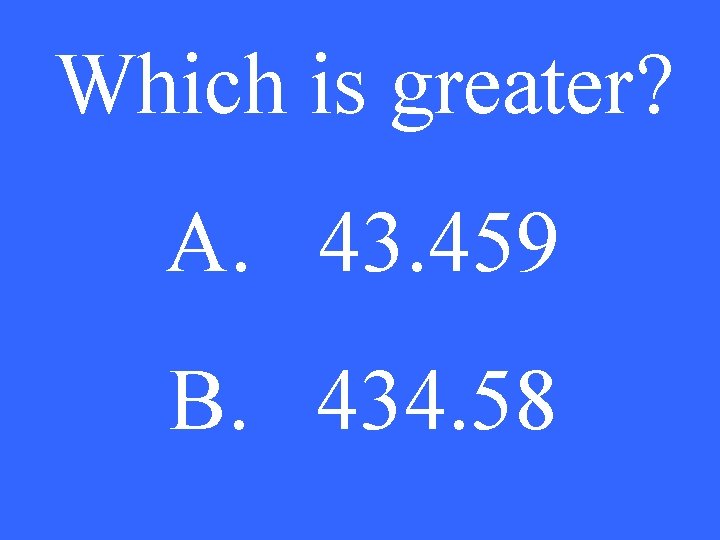 Which is greater? A. 43. 459 B. 434. 58 