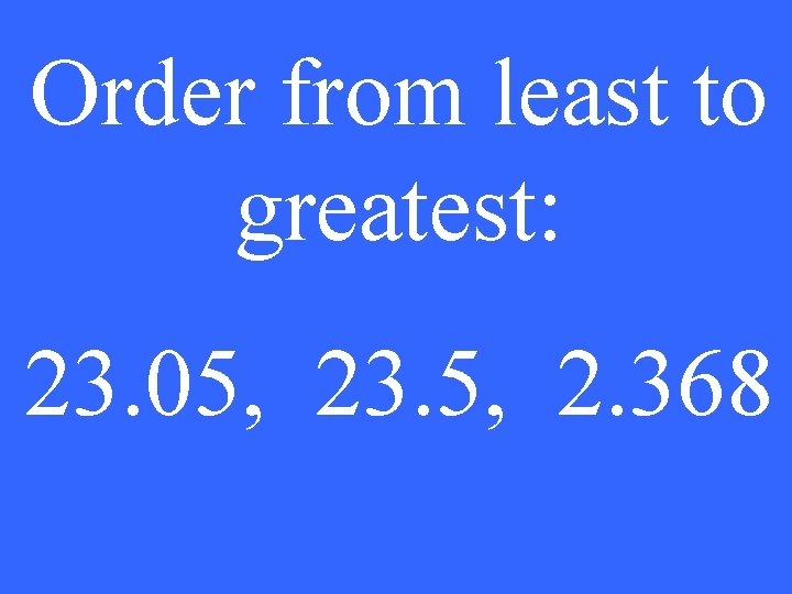 Order from least to greatest: 23. 05, 23. 5, 2. 368 