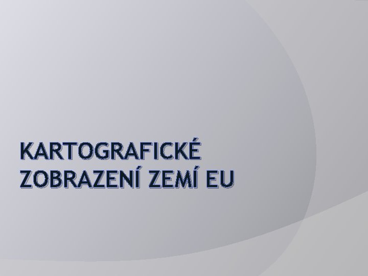 KARTOGRAFICKÉ ZOBRAZENÍ ZEMÍ EU 