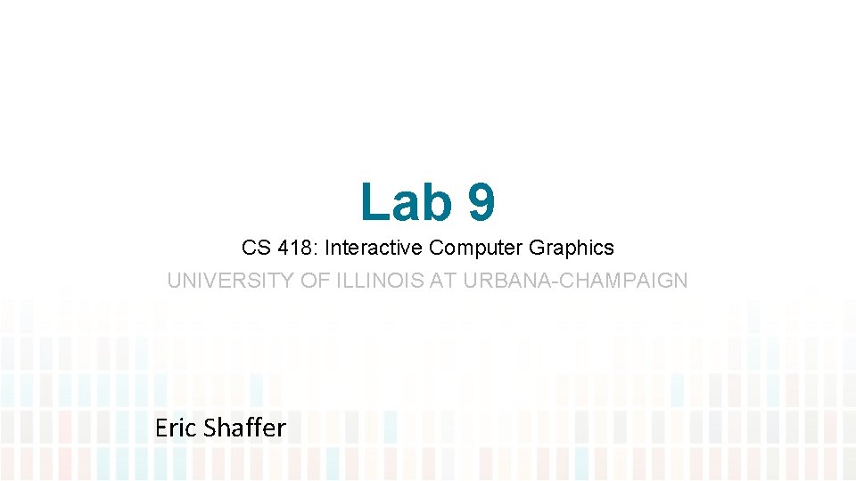 Lab 9 CS 418: Interactive Computer Graphics UNIVERSITY OF ILLINOIS AT URBANA-CHAMPAIGN Eric Shaffer