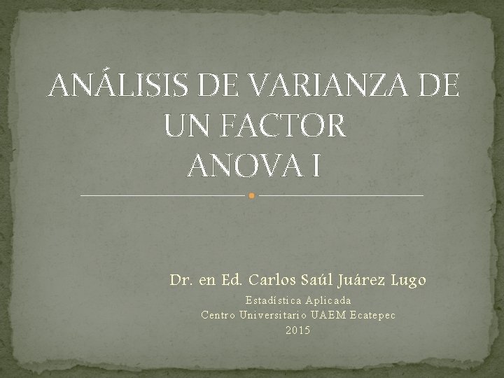 ANÁLISIS DE VARIANZA DE UN FACTOR ANOVA I Dr. en Ed. Carlos Saúl Juárez