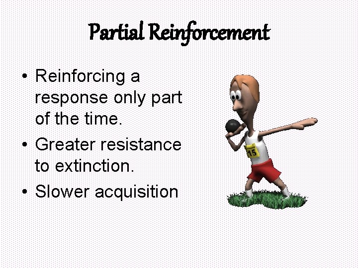 Partial Reinforcement • Reinforcing a response only part of the time. • Greater resistance