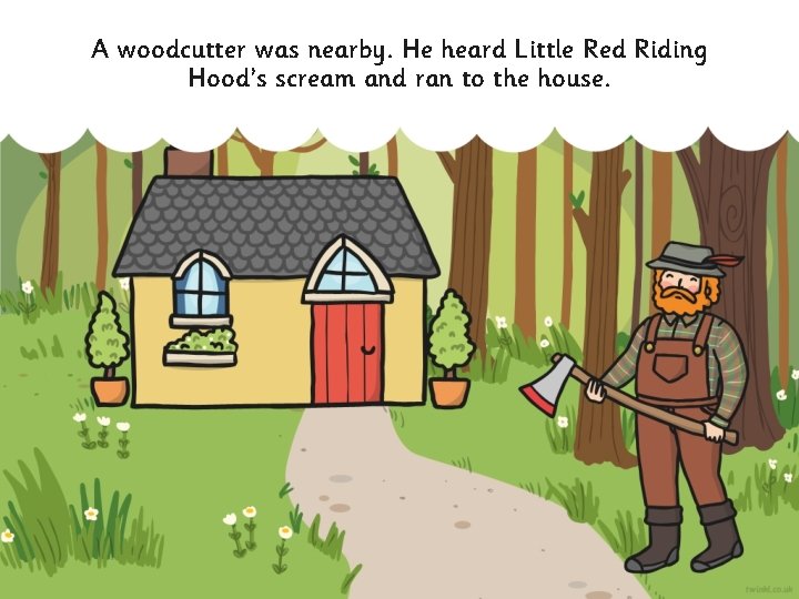 A woodcutter was nearby. He heard Little Red Riding Hood’s scream and ran to