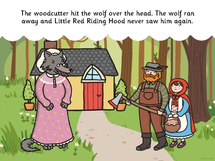 The woodcutter hit the wolf over the head. The wolf ran away and Little