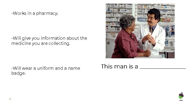 -Works in a pharmacy. -Will give you information about the medicine you are collecting.