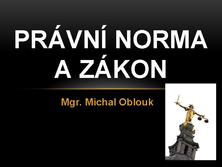 PRÁVNÍ NORMA A ZÁKON Mgr. Michal Oblouk 