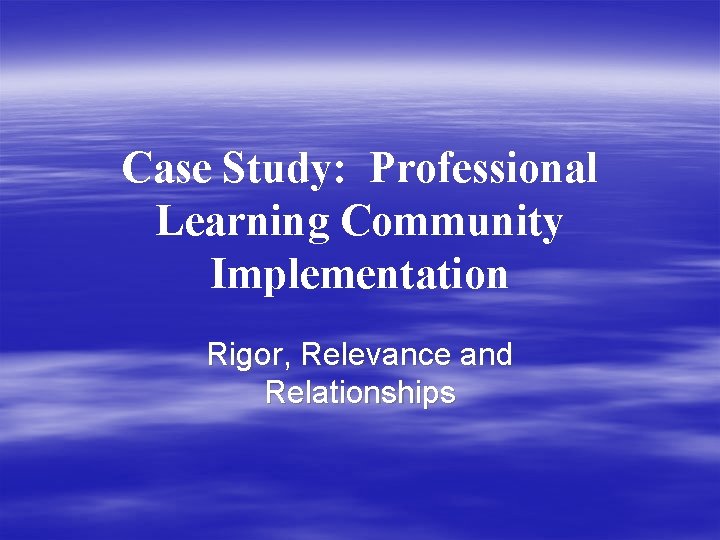 Case Study: Professional Learning Community Implementation Rigor, Relevance and Relationships 