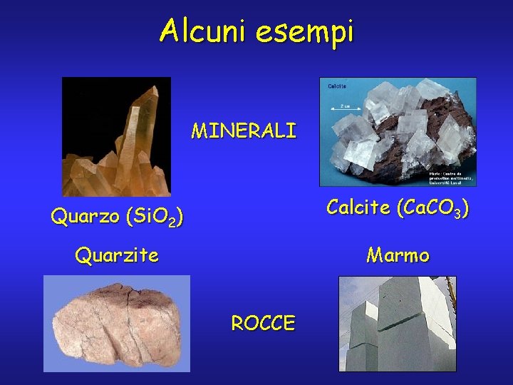 Alcuni esempi MINERALI Quarzo (Si. O 2) Calcite (Ca. CO 3) Quarzite Marmo ROCCE