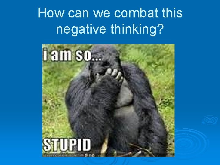 How can we combat this negative thinking? 