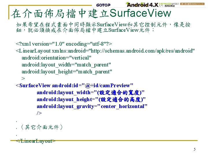 在介面佈局檔中建立Surface. View 如果希望在程式畫面中同時顯示Surface. View和其它控制元件，像是按 鈕，就必須換成在介面佈局檔中建立Surface. View元件： <? xml version="1. 0" encoding="utf-8"? > <Linear. Layout