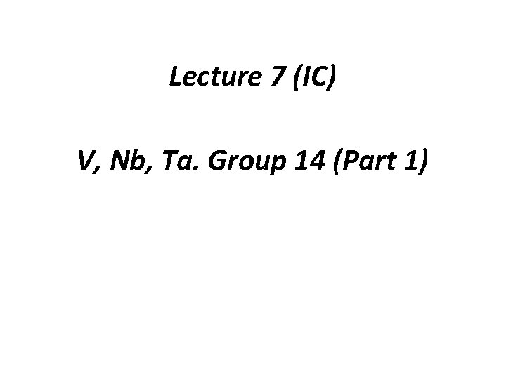 Lecture 7 (IC) V, Nb, Ta. Group 14 (Part 1) 