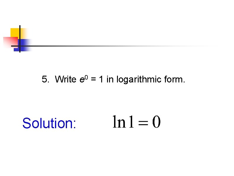 5. Write e 0 = 1 in logarithmic form. Solution: 