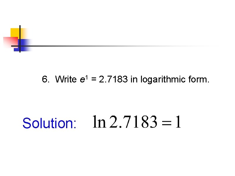 6. Write e 1 = 2. 7183 in logarithmic form. Solution: 