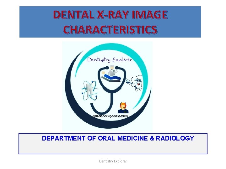 DENTAL X-RAY IMAGE CHARACTERISTICS DEPARTMENT OF ORAL MEDICINE & RADIOLOGY Dentistry Explorer 