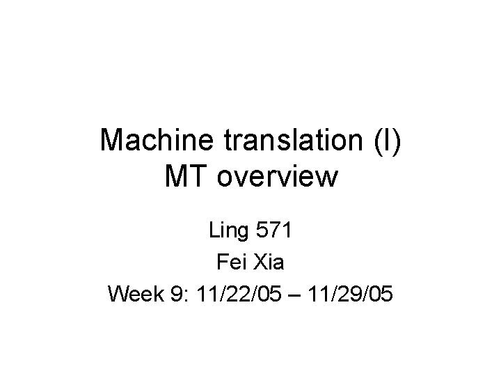 Machine translation (I) MT overview Ling 571 Fei Xia Week 9: 11/22/05 – 11/29/05