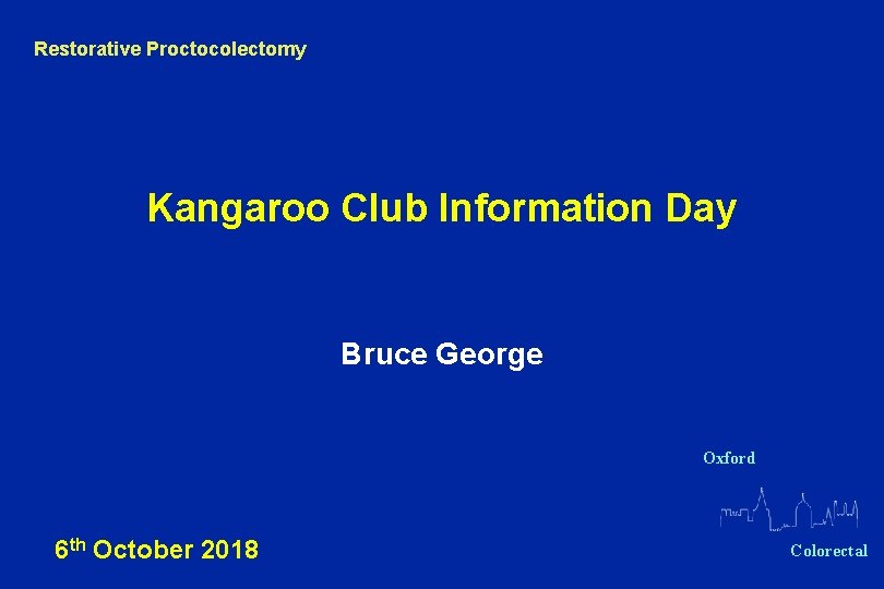 Restorative Proctocolectomy Kangaroo Club Information Day Bruce George Oxford 6 th October 2018 Colorectal