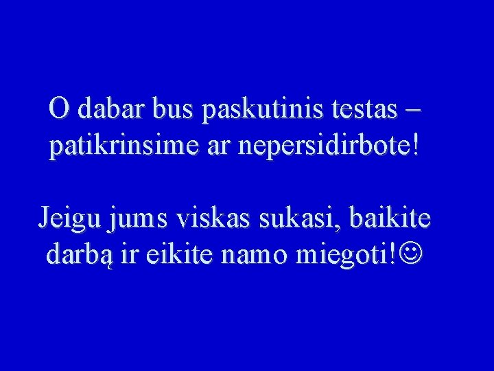 O dabar bus paskutinis testas – patikrinsime ar nepersidirbote! Jeigu jums viskas sukasi, baikite