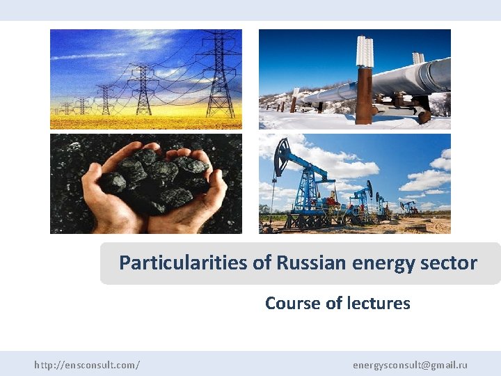 Particularities of Russian energy sector Course of lectures http: //ensconsult. com/ energysconsult@gmail. ru 