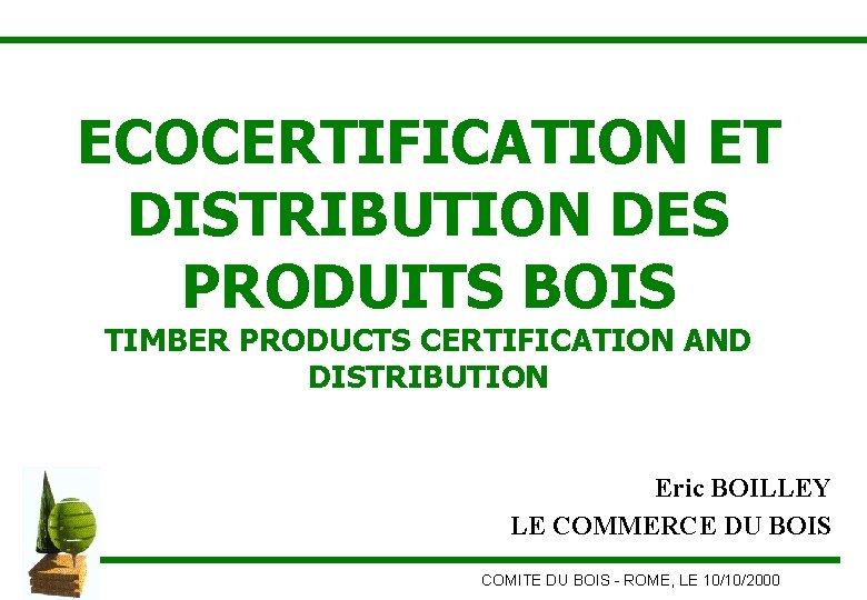 ECOCERTIFICATION ET DISTRIBUTION DES PRODUITS BOIS TIMBER PRODUCTS CERTIFICATION AND DISTRIBUTION Eric BOILLEY LE