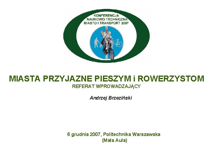 MIASTA PRZYJAZNE PIESZYM i ROWERZYSTOM REFERAT WPROWADZAJĄCY Andrzej Brzeziński 6 grudnia 2007, Politechnika Warszawska