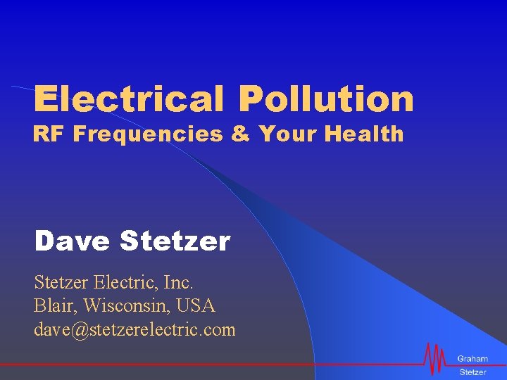 Electrical Pollution RF Frequencies & Your Health Dave Stetzer Electric, Inc. Blair, Wisconsin, USA